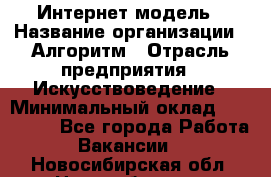 Интернет-модель › Название организации ­ Алгоритм › Отрасль предприятия ­ Искусствоведение › Минимальный оклад ­ 160 000 - Все города Работа » Вакансии   . Новосибирская обл.,Новосибирск г.